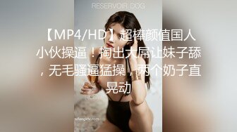 【MP4/HD】超棒颜值国人小伙操逼！掏出大屌让妹子舔，无毛骚逼猛操，两个奶子直晃动