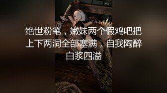 绝世粉笔，嫩妹两个假鸡吧把上下两洞全部塞满，自我陶醉白浆四溢