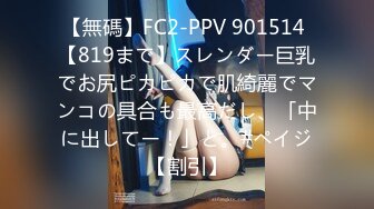 【無碼】FC2-PPV 901514 【819まで】スレンダー巨乳でお尻ピカピカで肌綺麗でマンコの具合も最高だし、「中に出してー！」と。#ペイジ【割引】