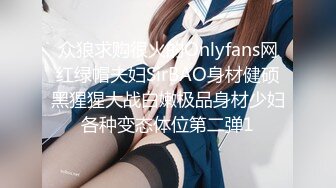 众狼求购很火的Onlyfans网红绿帽夫妇SirBAO身材健硕黑猩猩大战白嫩极品身材少妇各种变态体位第二弹1