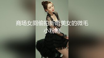 商场女厕偷拍新婚美女的微毛小粉鲍