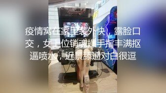 疫情窝在家里装外快，露脸口交，女上位销魂操手指丰满抠逼喷水，近景舔逼对白很逗