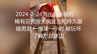 2024-2-24流出酒店偷拍❤️稀有贝壳房大胸女友和持久眼镜男友 一炮就一小时 被玩坏了瘫趴在床边