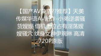 【国产AV荣耀??推荐】天美传媒华语AV新作-小弟逆袭骚货嫂嫂 借机上位占有淫荡嫂嫂骚穴 纹身女神伊琬琳 高清720P原版