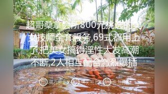 超哥桑拿会所800元挑选的美女技师全套服务,69式都用上了,把美女搞得淫性大发高潮不断,2人相互配合激烈爆插