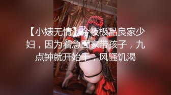 【小婊无情】今夜极品良家少妇，因为着急回家带孩子，九点钟就开始干，风骚饥渴