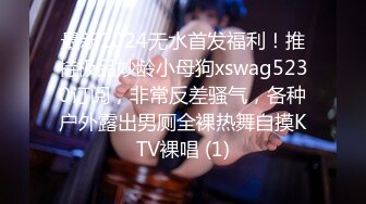 最新2024无水首发福利！推特极品妙龄小母狗xswag5230订阅，非常反差骚气，各种户外露出男厕全裸热舞自摸KTV裸唱 (1)