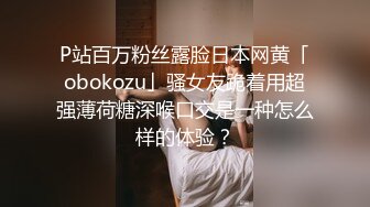 P站百万粉丝露脸日本网黄「obokozu」骚女友跪着用超强薄荷糖深喉口交是一种怎么样的体验？