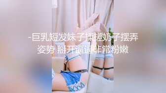 -巨乳短发妹子揉搓奶子摆弄姿势 掰开逼逼非常粉嫩