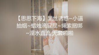 【思思下海】黑丝诱惑~小逼抽烟~蜡烛滴屁屁~绳索捆绑~淫水直流 无套啪啪