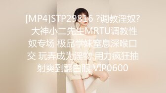 [MP4]STP29816 ?调教淫奴? 大神小二先生MRTU调教性奴专场 极品学妹窒息深喉口交 玩弄成为淫物 用力疯狂抽射爽到翻白眼 VIP0600