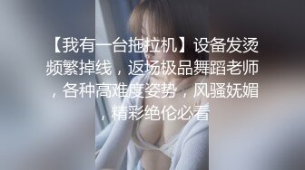 【我有一台拖拉机】设备发烫频繁掉线，返场极品舞蹈老师，各种高难度姿势，风骚妩媚，精彩绝伦必看