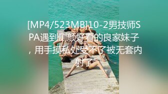 [MP4/523MB]10-2男技师SPA遇到侧颜好看的良家妹子，用手摸私处受不了被无套内射了