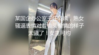 某国企办公室主任阿姨，熟女骚逼表情对着镜头偷情的样子太骚了！女主可约