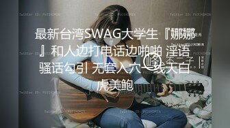 最新台湾SWAG大学生『娜娜』和人边打电话边啪啪 淫语骚话勾引 无套入穴一线天白虎美鲍