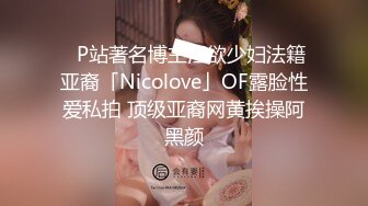 ✨P站著名博主淫欲少妇法籍亚裔「Nicolove」OF露脸性爱私拍 顶级亚裔网黄挨操阿黑颜