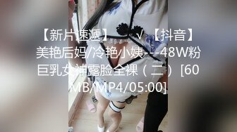 【新片速遞】 ❤️√ 【抖音】美艳后妈/冷艳小姨---48W粉巨乳女神露脸全裸（二） [60MB/MP4/05:00]