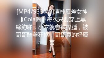 [MP4/933MB]清純反差女神〖Cola醬〗每次只要穿上黑絲約啪，小穴就會被操腫，被哥哥騎著狂操，哥哥真的好厲害