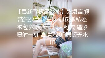 【最新??极品流出】火爆高颜清纯少女学生妹 超粉嫩私处被包养 玩操一线天粉穴 逼紧爆射一身 高清720P原版无水印