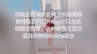 顶级反差潮喷女神！长腿高颜推特极品网红hanyx051无水视图完整集，各种紫薇玉足交道具肉棒啪啪高潮喷水