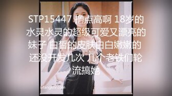 STP15447 撸点高啊 18岁的水灵水灵的超级可爱又漂亮的妹子 白皙的皮肤白白嫩嫩的 还没开发几次 几个老铁们轮流搞她