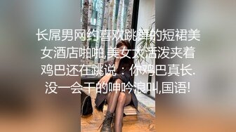 长屌男网约喜欢跳舞的短裙美女酒店啪啪,美女太活泼夹着鸡巴还在跳说：你鸡巴真长.没一会干的呻吟浪叫,国语!