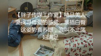 【胖子传媒工作室】精品美人妻找寻母爱的感觉，暴插白臀，这姿势真养眼，浪叫不止荡妇满足