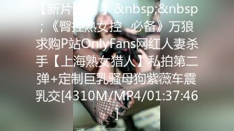 【新片速遞 】&nbsp;&nbsp; 《臀控熟女控✅必备》万狼求购P站OnlyFans网红人妻杀手【上海熟女猎人】私拍第二弹+定制巨乳骚母狗紫薇车震乳交[4310M/MP4/01:37:46]