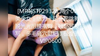 [MP4]STP29328 两个00后美少女！活力十足一起跳舞！脱光光扭腰摆臀，翘起屁股特写，多毛骚穴挺肥，极度诱惑 VIP0600