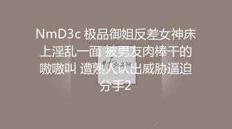 NmD3c 极品御姐反差女神床上淫乱一面 被男友肉棒干的嗷嗷叫 遭熟人认出威胁逼迫分手2