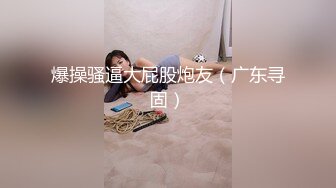 爆操骚逼大屁股炮友（广东寻固）