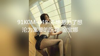 91KCM-049-不想努力了想沦为富婆的玩物-金宝娜