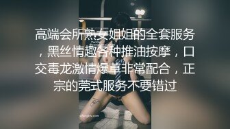 高端会所熟女姐姐的全套服务，黑丝情趣各种推油按摩，口交毒龙激情爆草非常配合，正宗的莞式服务不要错过