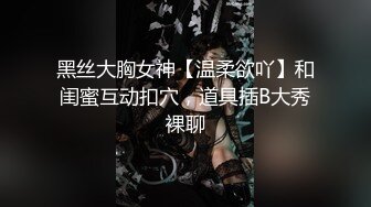 黑丝大胸女神【温柔欲吖】和闺蜜互动扣穴，道具插B大秀裸聊