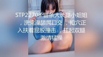 STP22708 苗条大长腿小姐姐 ，洗完澡舔屌口交 ，扣穴正入扶着屁股撞击 ，扛起双腿激情猛操