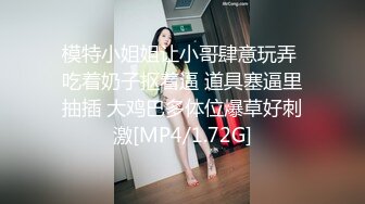 模特小姐姐让小哥肆意玩弄 吃着奶子抠着逼 道具塞逼里抽插 大鸡巴多体位爆草好刺激[MP4/1.72G]