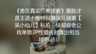 《贵在真实反差淫妻》露脸才是王道！推特网黄淫乱骚妻【吴小仙儿】私拍，绿帽癖老公找单男3P性爱内射露出相当精彩 (6)