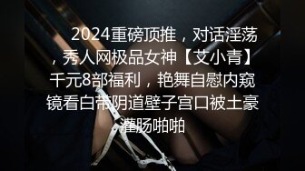 ❤️2024重磅顶推，对话淫荡，秀人网极品女神【艾小青】千元8部福利，艳舞自慰内窥镜看白带阴道壁子宫口被土豪灌肠啪啪