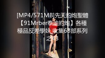 [MP4/571MB]先天約炮聖體【91Mrber泰迪約炮】各種極品反差學妹 收集68部系列之43