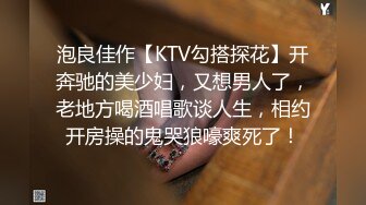 泡良佳作【KTV勾搭探花】开奔驰的美少妇，又想男人了，老地方喝酒唱歌谈人生，相约开房操的鬼哭狼嚎爽死了！