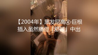 【2004年】黑发尼高④·巨根插入虽然痛但「舒服」中出