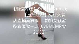 【新速片遞】&nbsp;&nbsp;⭐⭐⭐【直播泄密】网红女装店直播卖衣服❤️偷拍女顾客换衣服露三点 [678M/MP4/21:52]