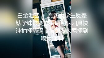 白金泄密❤️真实大学生反差婊学妹被变态折磨用假阳具快速抽插骚逼，被男友大屌插到喷尿淫叫