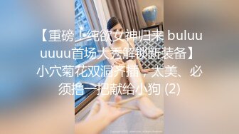 【重磅！纯欲女神归来 buluuuuuu首场大秀解锁新装备】小穴菊花双洞齐插，太美、必须撸一把献给小狗 (2)