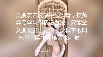 女朋友去洗浴中心松骨，技师穿黑丝勾引我没办法，只能拿女朋友发泄一下，全程不敢叫出声！陌生环境紧张刺激！