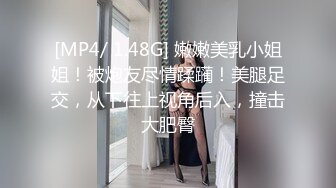 [MP4/ 1.48G] 嫩嫩美乳小姐姐！被炮友尽情蹂躏！美腿足交，从下往上视角后入，撞击大肥臀