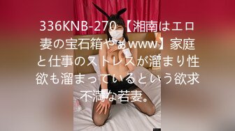 336KNB-270 【湘南はエロ妻の宝石箱やぁwww】家庭と仕事のストレスが溜まり性欲も溜まっているという欲求不満な若妻。