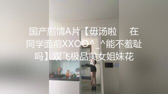 西南林业大学 极品巨乳眼镜妹 林娇娇 大四学姐欲求不满 出租屋自慰勾引学弟 抽插之后才知道是个淫水姬