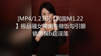 [MP4/1.23G]【民国M1.22】极品骚女带黑牛做饭勾引眼镜男操b超淫荡