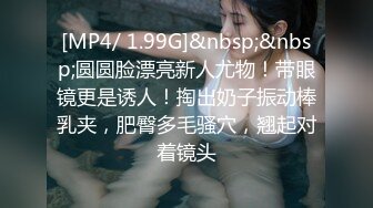 [MP4/ 1.99G]&nbsp;&nbsp;圆圆脸漂亮新人尤物！带眼镜更是诱人！掏出奶子振动棒乳夹，肥臀多毛骚穴，翘起对着镜头